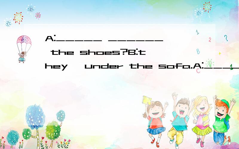 A:_____ ______ the shoes?B:they' under the sofa.A:_____ ______ are they?B________ mine完成对话