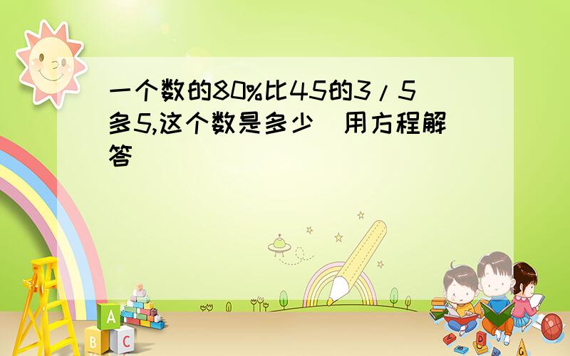 一个数的80%比45的3/5多5,这个数是多少（用方程解答）