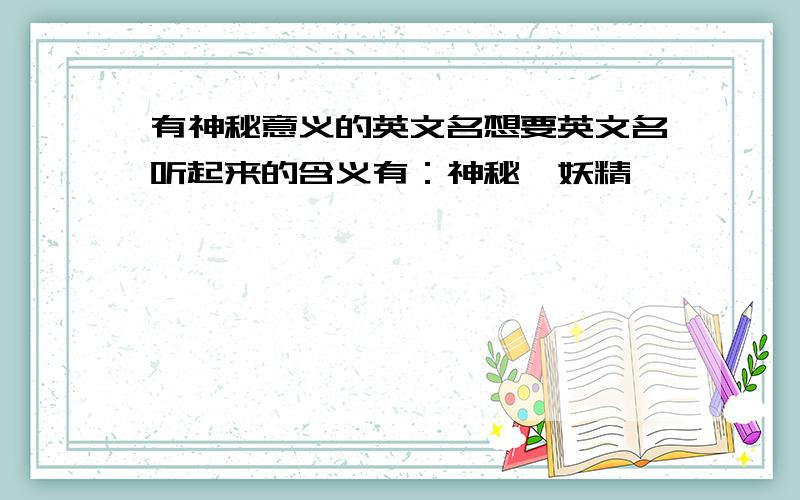 有神秘意义的英文名想要英文名听起来的含义有：神秘、妖精