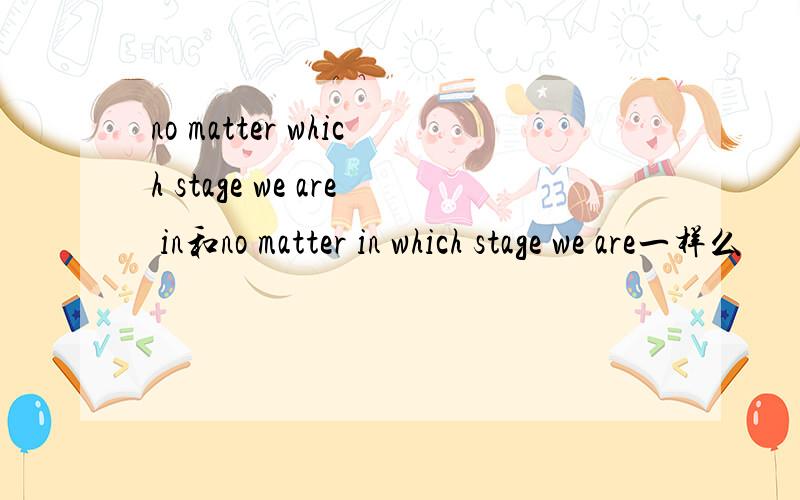 no matter which stage we are in和no matter in which stage we are一样么