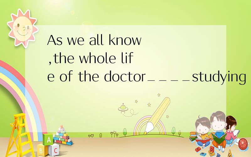 As we all know,the whole life of the doctor____studying the origin of cancerA has devoted to B was being devoted to C was devoted to Dhas been devoted to选哪个,为什么?每个选项解释下?