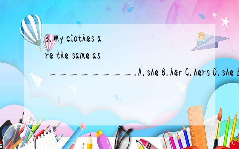 3.My clothes are the same as ________.A.she B.her C.hers D.she is