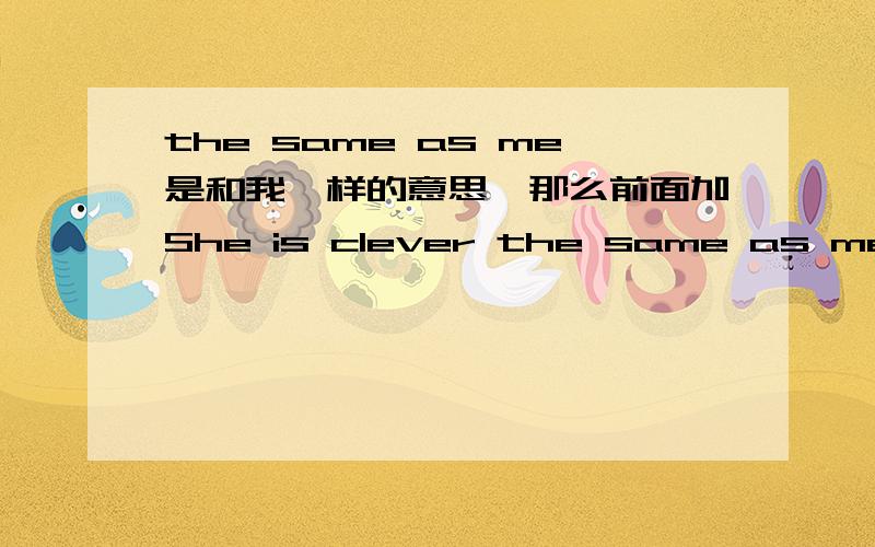 the same as me是和我一样的意思,那么前面加She is clever the same as me 不就变成她和我一样聪明吗?