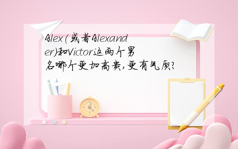 Alex(或者Alexander）和Victor这两个男名哪个更加高贵,更有气质?