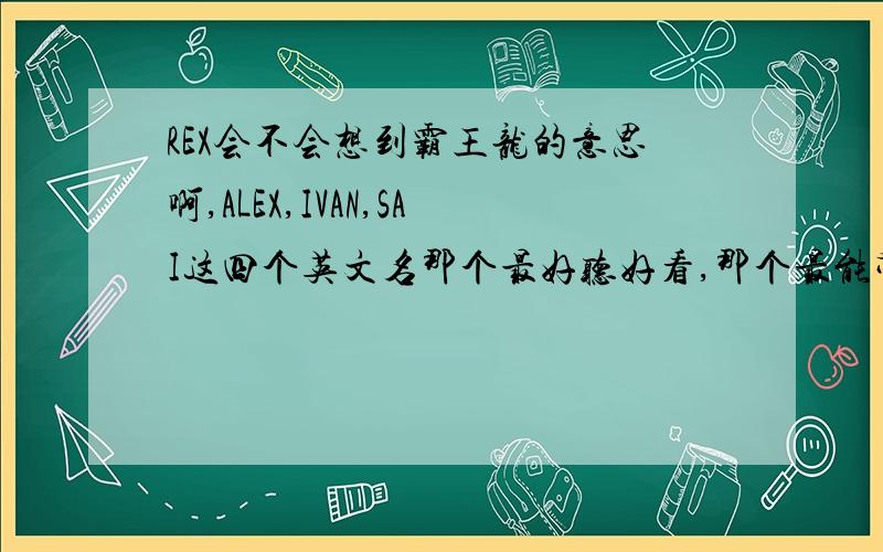 REX会不会想到霸王龙的意思啊,ALEX,IVAN,SAI这四个英文名那个最好听好看,那个最能带来人缘的