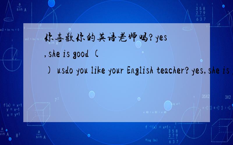 你喜欢你的英语老师吗?yes,she is good () usdo you like your English teacher?yes,she is good () us