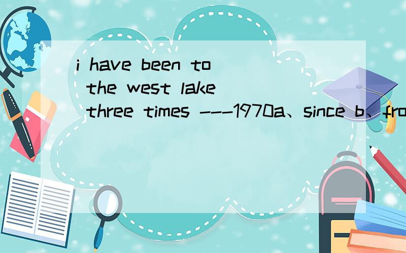 i have been to the west lake three times ---1970a、since b、from c、after d、until