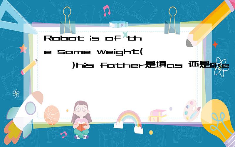 Robot is of the same weight(     )his father是填as 还是like