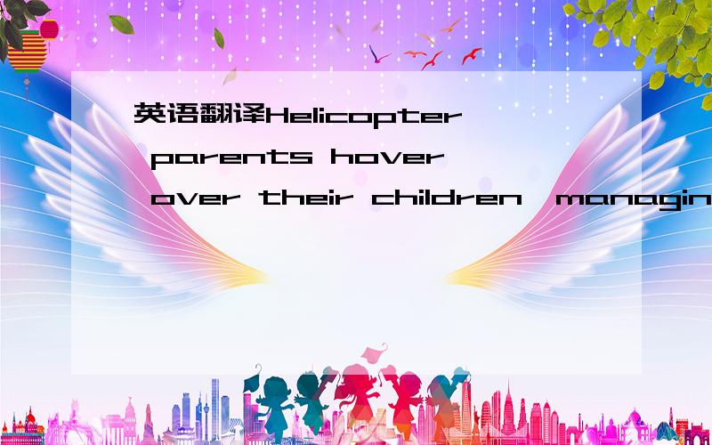 英语翻译Helicopter parents hover over their children,managing every aspect of their child’s life.On the contrary,submarine parents remain “hidden” coming to the surface when guidance is needed.While helicopter parents may have the best inte