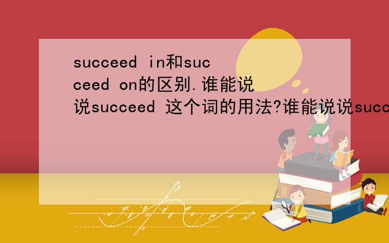 succeed in和succeed on的区别.谁能说说succeed 这个词的用法?谁能说说succeed 这个词的用法?