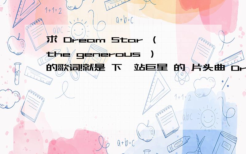 求 Dream Star （the generous ）的歌词!就是 下一站巨星 的 片头曲 Dream Star 的歌词,哪里都找不到可以提供哦你一下吗?是要 英文版的