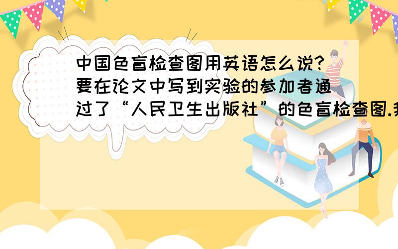 中国色盲检查图用英语怎么说?要在论文中写到实验的参加者通过了“人民卫生出版社”的色盲检查图.我知道色盲检查测试是color screen.