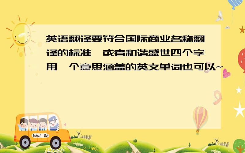 英语翻译要符合国际商业名称翻译的标准,或者和谐盛世四个字用一个意思涵盖的英文单词也可以~