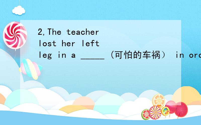 2,The teacher lost her left leg in a _____ (可怕的车祸） in order to save one of her students.3,Just by making a few changes ,we can make a big contribution and _____ _______ ———— （拯救环境）