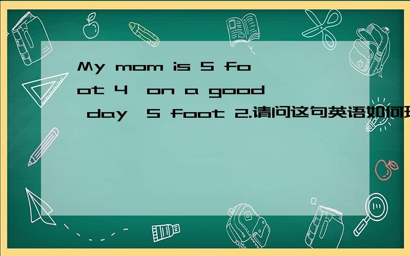 My mom is 5 foot 4,on a good day,5 foot 2.请问这句英语如何理解?