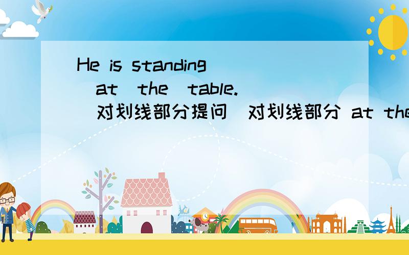 He is standing_at_the_table.(对划线部分提问）对划线部分 at the table提问.