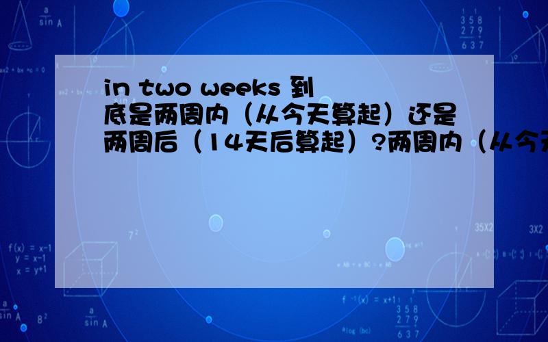 in two weeks 到底是两周内（从今天算起）还是两周后（14天后算起）?两周内（从今天开始）,两周后,各怎么表达?比如今天11月9号 从10月20几号到今天的前两周内,又怎么说?