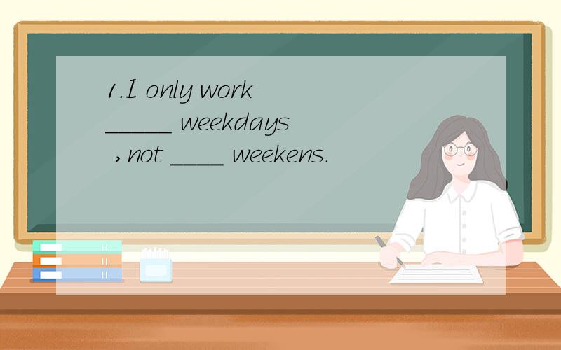 1.I only work _____ weekdays ,not ____ weekens.