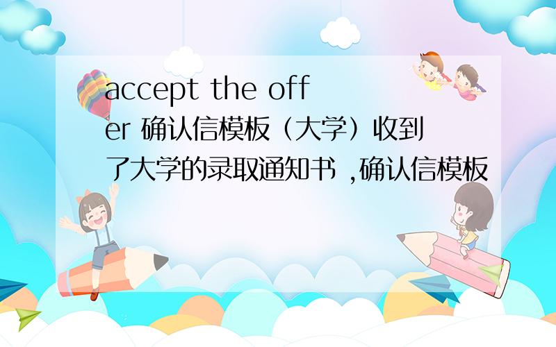 accept the offer 确认信模板（大学）收到了大学的录取通知书 ,确认信模板