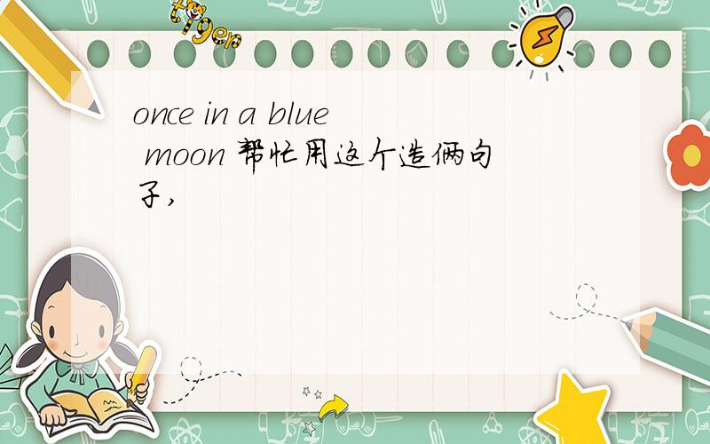 once in a blue moon 帮忙用这个造俩句子,