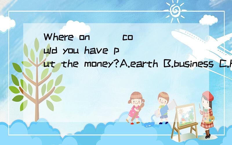 Where on __ could you have put the money?A.earth B.business C.holiday D.career