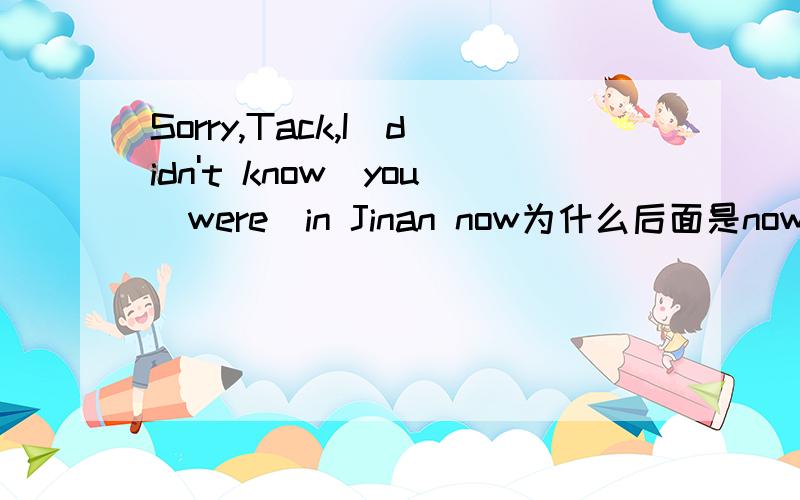 Sorry,Tack,I(didn't know)you(were)in Jinan now为什么后面是now,前面用过去式