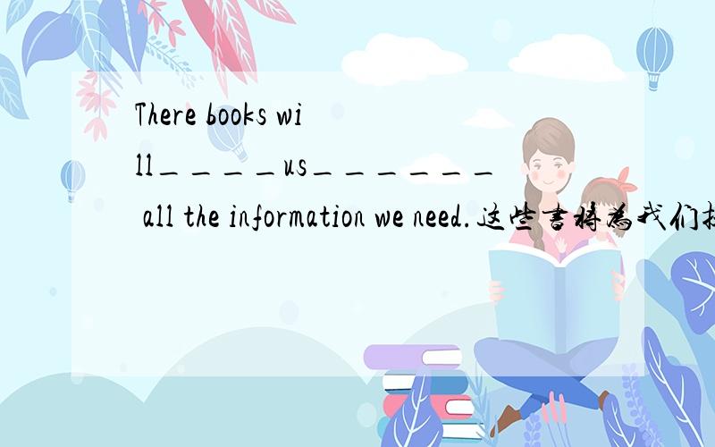 There books will____us______ all the information we need.这些书将为我们提供所需要的全部信息.