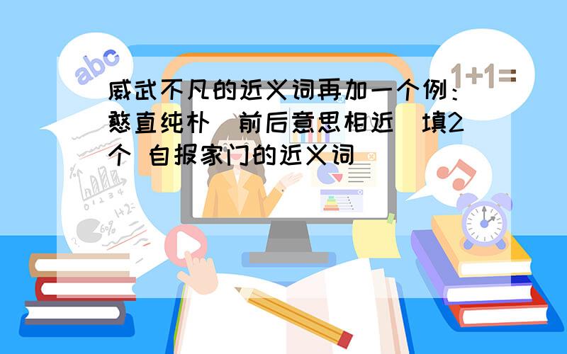 威武不凡的近义词再加一个例：憨直纯朴（前后意思相近）填2个 自报家门的近义词