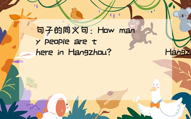 句子的同义句：How many people are there in Hangzhou?_ _ _ _ Hangzhou?