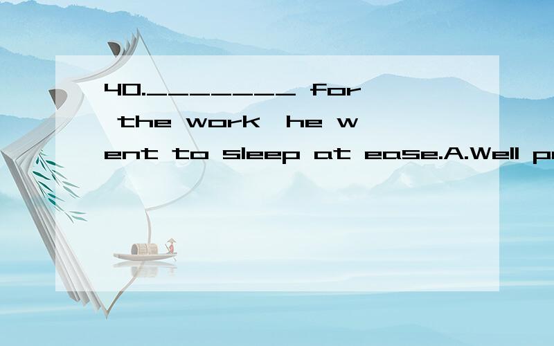 40._______ for the work,he went to sleep at ease.A.Well prepared B.Preparing C.Being prepare D.Getting ready为什么不选D?为什么选A,是因为有