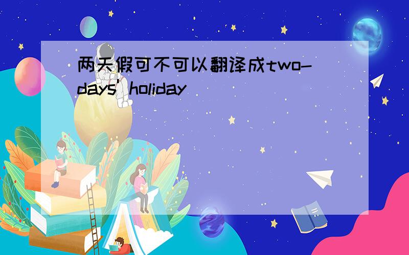 两天假可不可以翻译成two-days' holiday