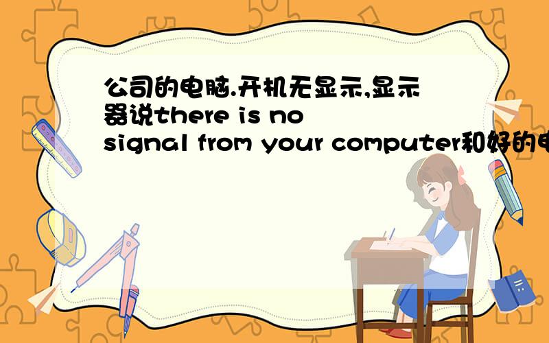 公司的电脑.开机无显示,显示器说there is no signal from your computer和好的电脑关机时一模一样.用独显和集显情况无变化.拔出内存有内存报警,拔出硬盘无变化,拔出键鼠无变化.开机时无滴声,按关