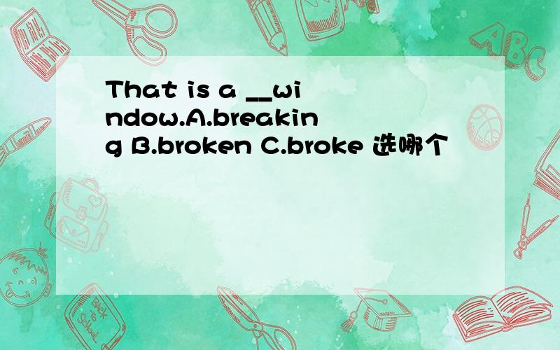 That is a __window.A.breaking B.broken C.broke 选哪个