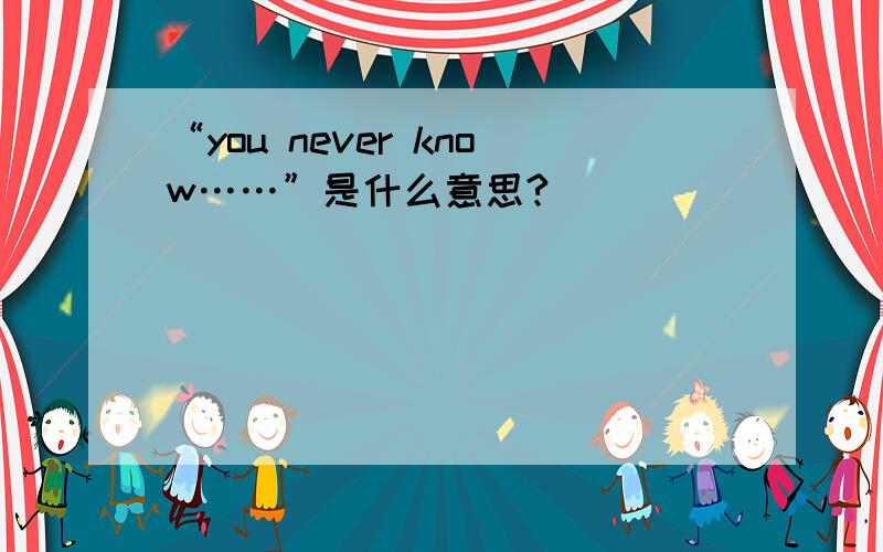 “you never know……”是什么意思?