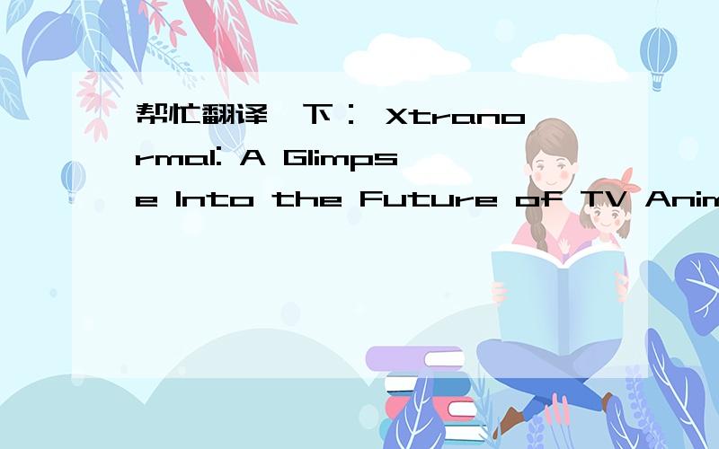 帮忙翻译一下： Xtranormal: A Glimpse Into the Future of TV Animation Production Over the past year,