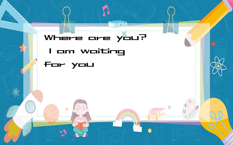 Where are you? I am waiting for you