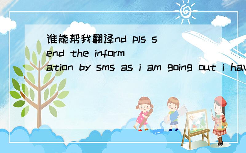 谁能帮我翻译nd pls send the information by sms as i am going out i have left the house as i through