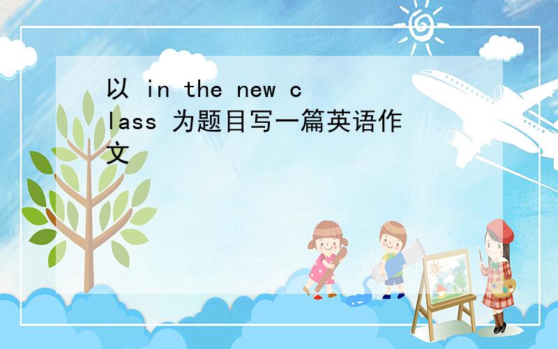 以 in the new class 为题目写一篇英语作文