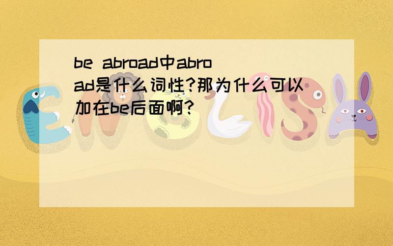 be abroad中abroad是什么词性?那为什么可以加在be后面啊?