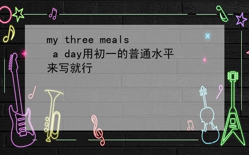 my three meals a day用初一的普通水平来写就行