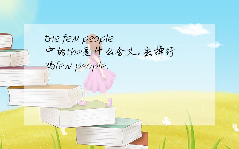 the few people中的the是什么含义,去掉行吗few people.