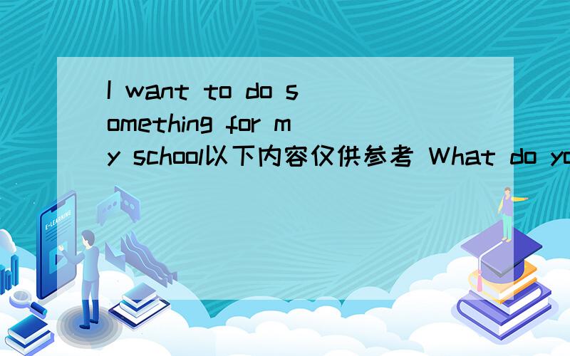 I want to do something for my school以下内容仅供参考 What do you want to do for your school?Why do you want to do it How are you going to do it