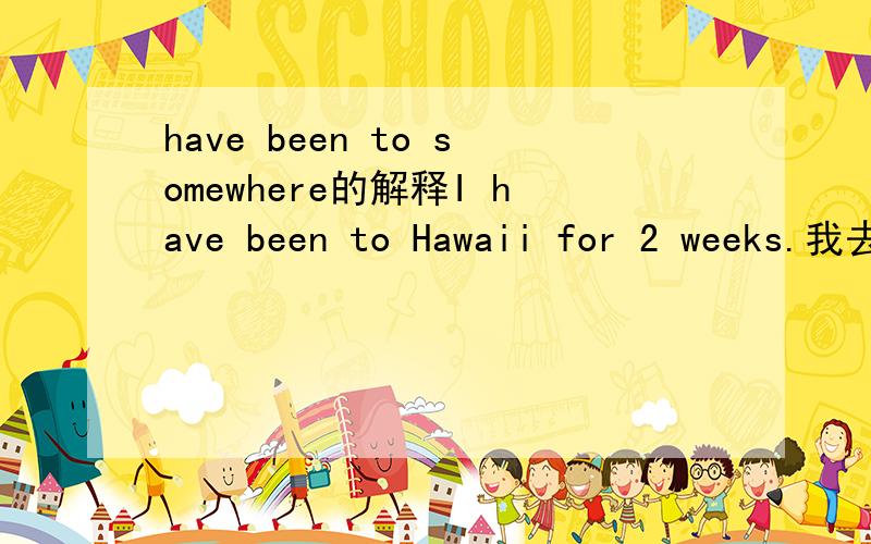 have been to somewhere的解释I have been to Hawaii for 2 weeks.我去了夏威夷两个礼拜.I have been to the hospital,nothing serious我去过医院了,不严重.两个have been to 不一样.