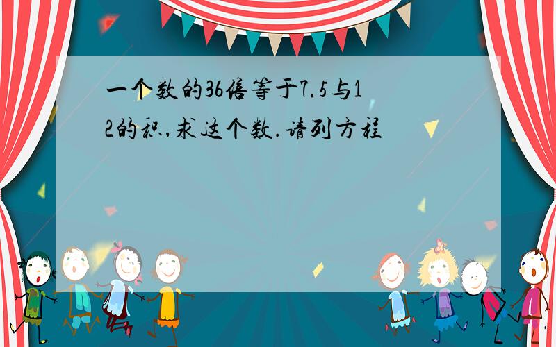 一个数的36倍等于7.5与12的积,求这个数.请列方程