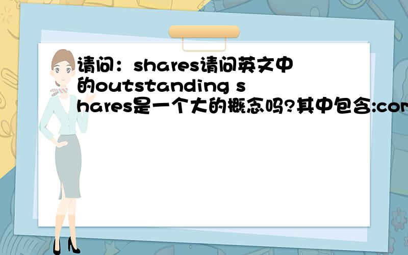 请问：shares请问英文中的outstanding shares是一个大的概念吗?其中包含:common shares,preferred shares and convertible shares 请高人指点几个股之间的关系