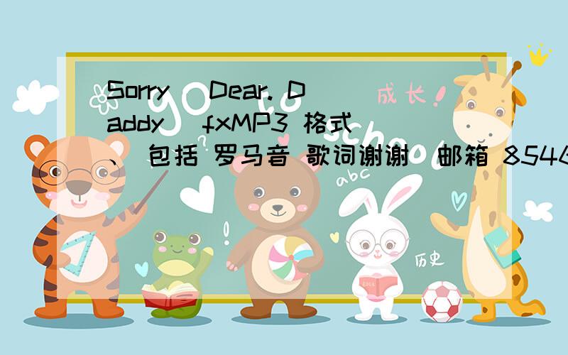 Sorry (Dear. Daddy) fxMP3 格式、 包括 罗马音 歌词谢谢  邮箱 854690226@qq.com