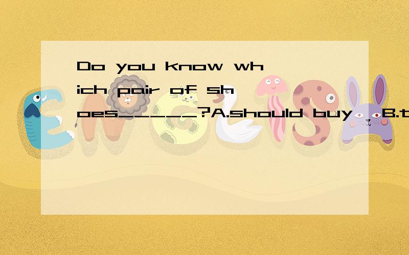 Do you know which pair of shoes_____?A.should buy   B.to have bought   C.to buy from   D.to buy选哪个?为什麼?