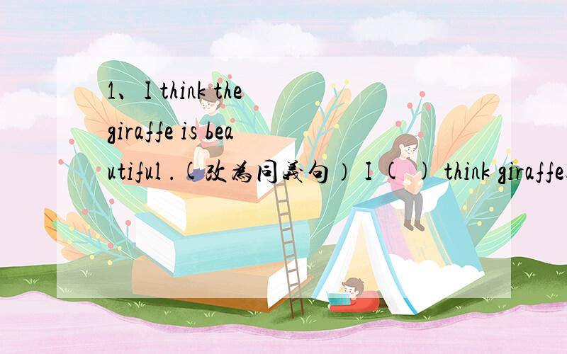 1、I think the giraffe is beautiful .(改为同义句） I ( ) think giraffes are ( ).2、He likes（ pandas） best .（对括号内部分提问）（ ）（ ）does he like best?3、The girl is very smart .(改为否定疑问句）（ ） （ ）t