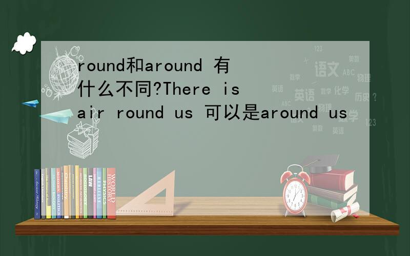 round和around 有什么不同?There is air round us 可以是around us