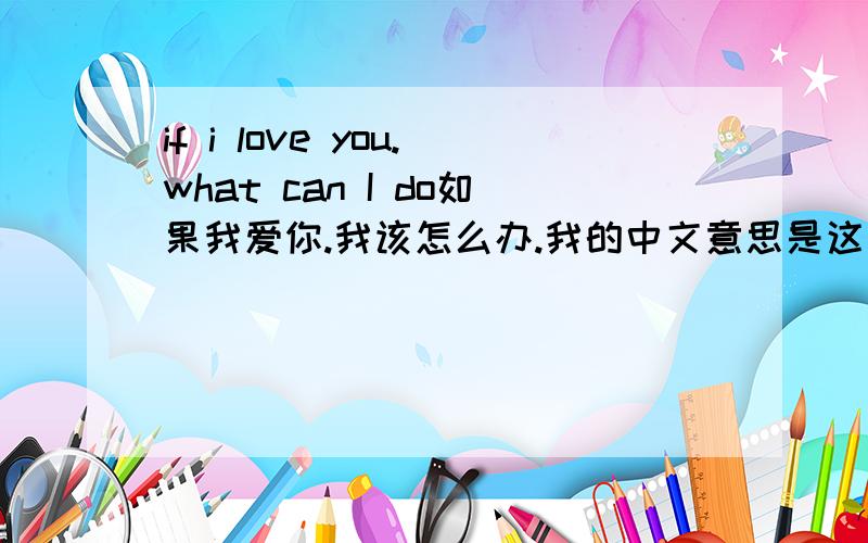 if i love you.what can I do如果我爱你.我该怎么办.我的中文意思是这个,英文的语法有哪些错误.